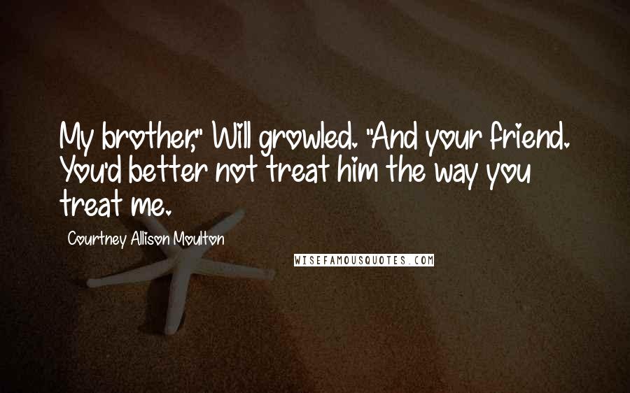 Courtney Allison Moulton Quotes: My brother," Will growled. "And your friend. You'd better not treat him the way you treat me.