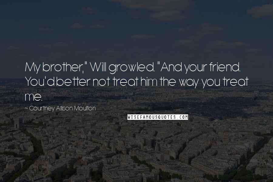 Courtney Allison Moulton Quotes: My brother," Will growled. "And your friend. You'd better not treat him the way you treat me.
