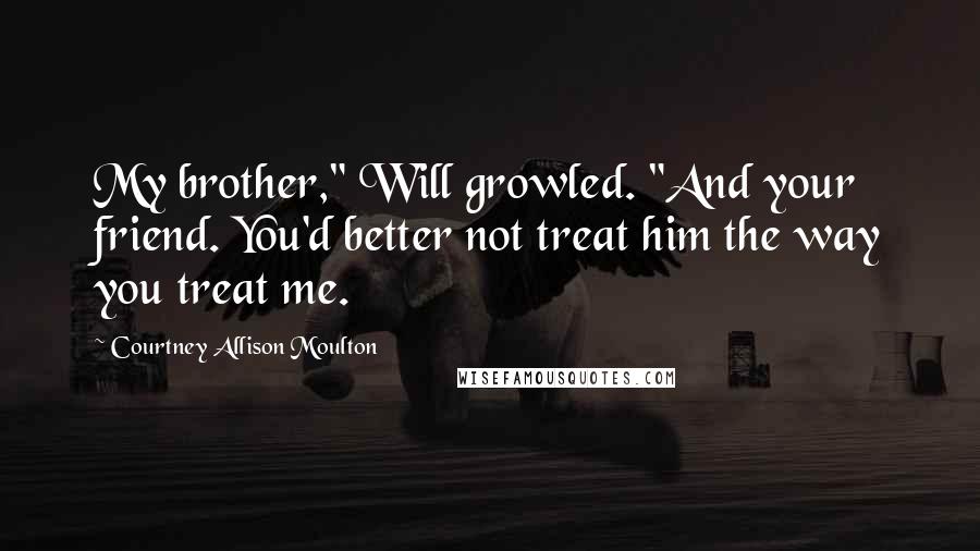 Courtney Allison Moulton Quotes: My brother," Will growled. "And your friend. You'd better not treat him the way you treat me.