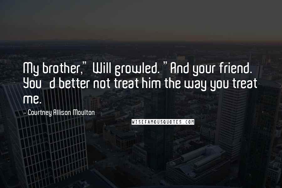 Courtney Allison Moulton Quotes: My brother," Will growled. "And your friend. You'd better not treat him the way you treat me.