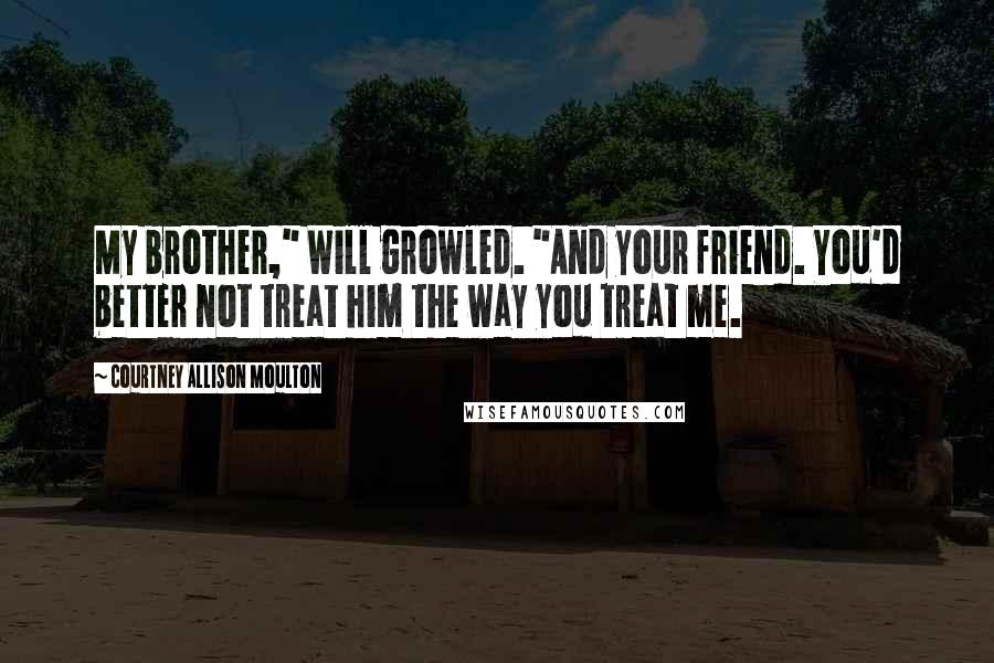 Courtney Allison Moulton Quotes: My brother," Will growled. "And your friend. You'd better not treat him the way you treat me.