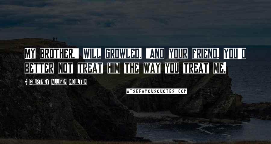 Courtney Allison Moulton Quotes: My brother," Will growled. "And your friend. You'd better not treat him the way you treat me.