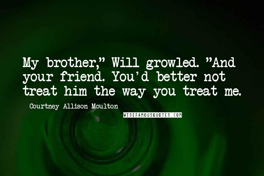Courtney Allison Moulton Quotes: My brother," Will growled. "And your friend. You'd better not treat him the way you treat me.