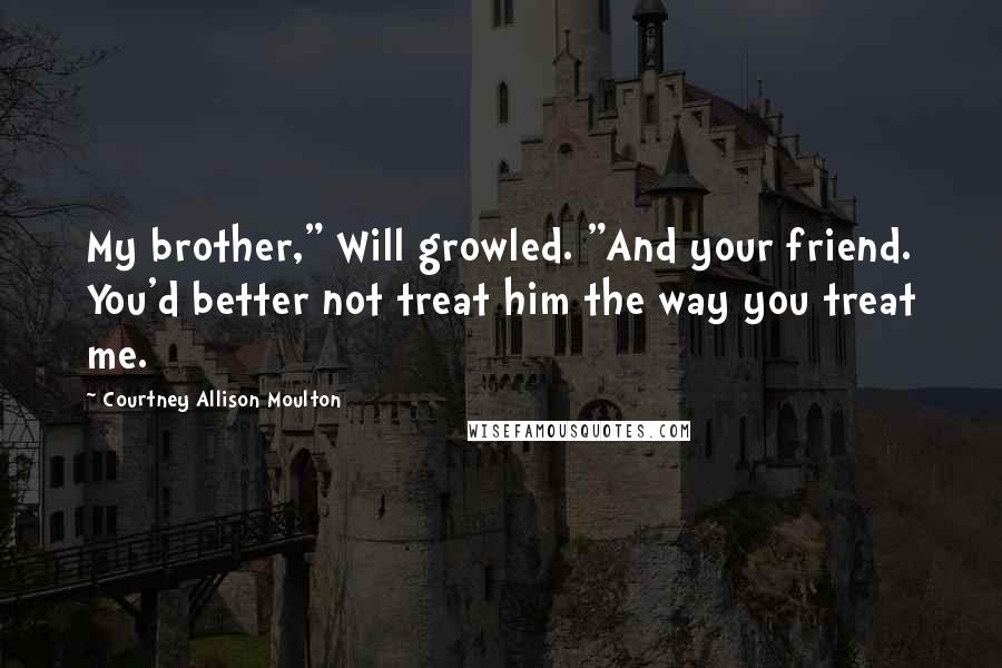 Courtney Allison Moulton Quotes: My brother," Will growled. "And your friend. You'd better not treat him the way you treat me.