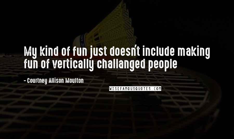 Courtney Allison Moulton Quotes: My kind of fun just doesn't include making fun of vertically challanged people