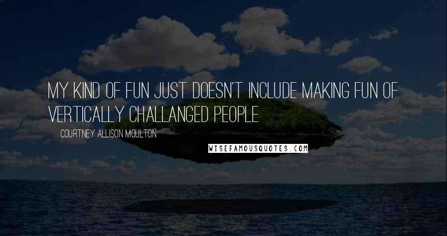 Courtney Allison Moulton Quotes: My kind of fun just doesn't include making fun of vertically challanged people