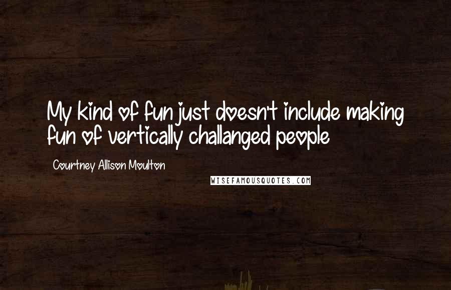 Courtney Allison Moulton Quotes: My kind of fun just doesn't include making fun of vertically challanged people