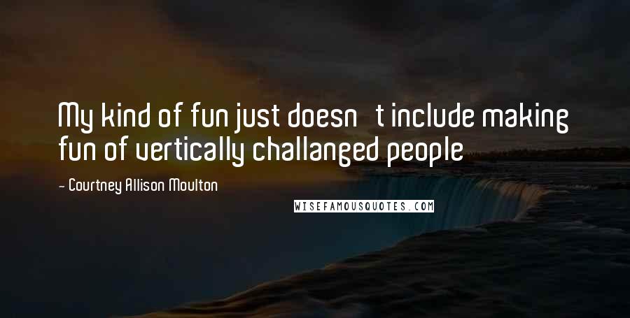 Courtney Allison Moulton Quotes: My kind of fun just doesn't include making fun of vertically challanged people