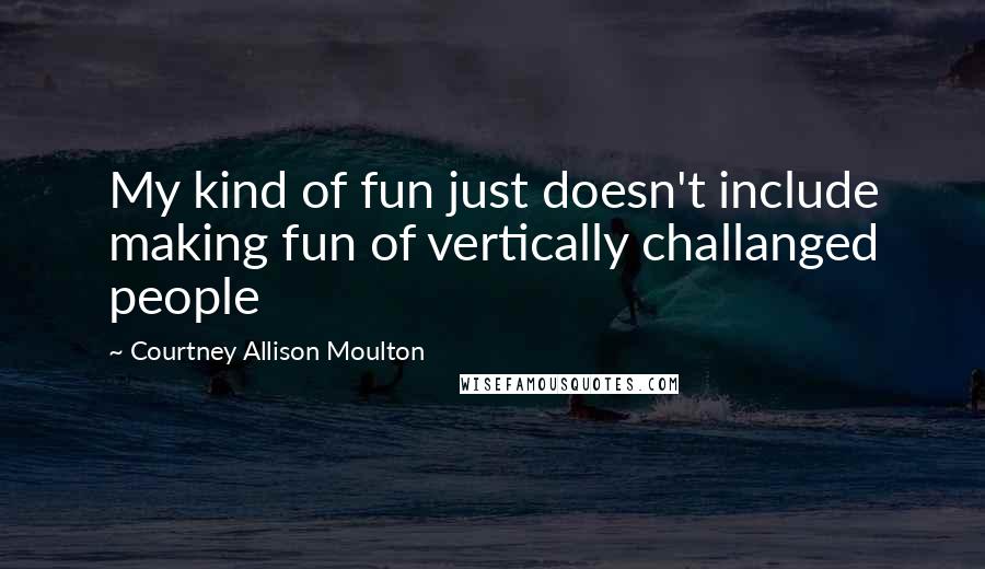 Courtney Allison Moulton Quotes: My kind of fun just doesn't include making fun of vertically challanged people