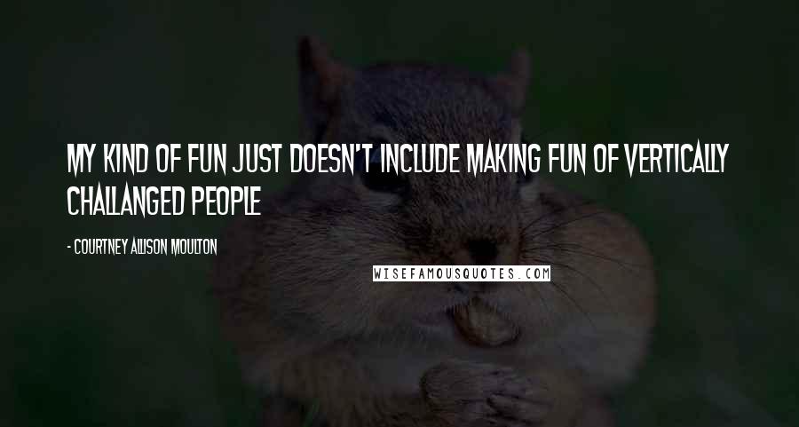 Courtney Allison Moulton Quotes: My kind of fun just doesn't include making fun of vertically challanged people