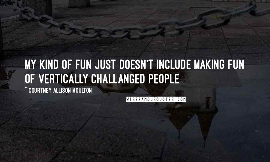 Courtney Allison Moulton Quotes: My kind of fun just doesn't include making fun of vertically challanged people