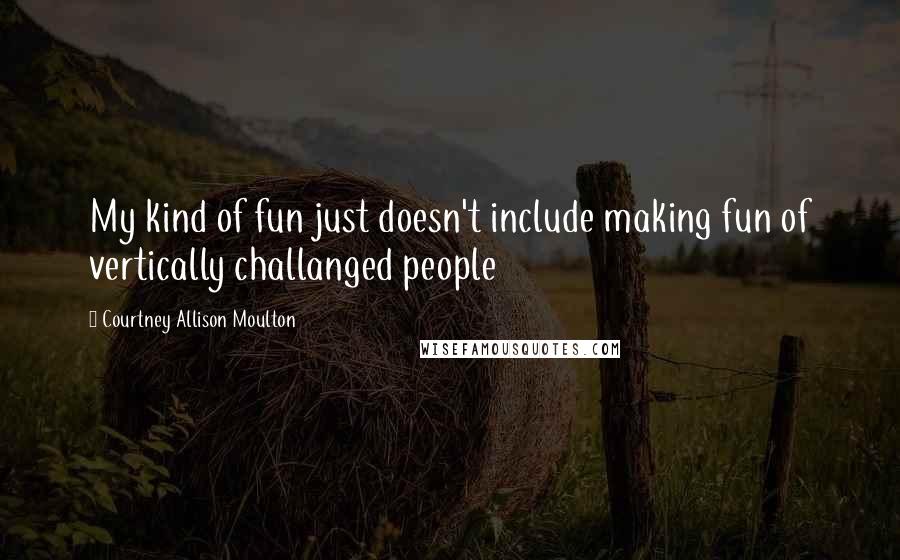 Courtney Allison Moulton Quotes: My kind of fun just doesn't include making fun of vertically challanged people