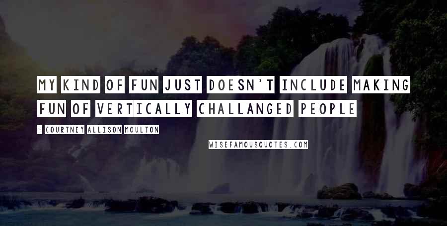 Courtney Allison Moulton Quotes: My kind of fun just doesn't include making fun of vertically challanged people