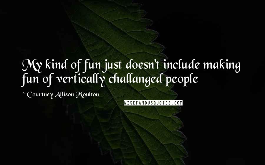 Courtney Allison Moulton Quotes: My kind of fun just doesn't include making fun of vertically challanged people