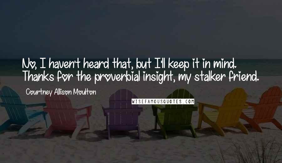 Courtney Allison Moulton Quotes: No, I haven't heard that, but I'll keep it in mind. Thanks for the proverbial insight, my stalker friend.