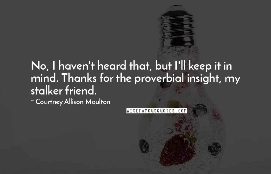 Courtney Allison Moulton Quotes: No, I haven't heard that, but I'll keep it in mind. Thanks for the proverbial insight, my stalker friend.