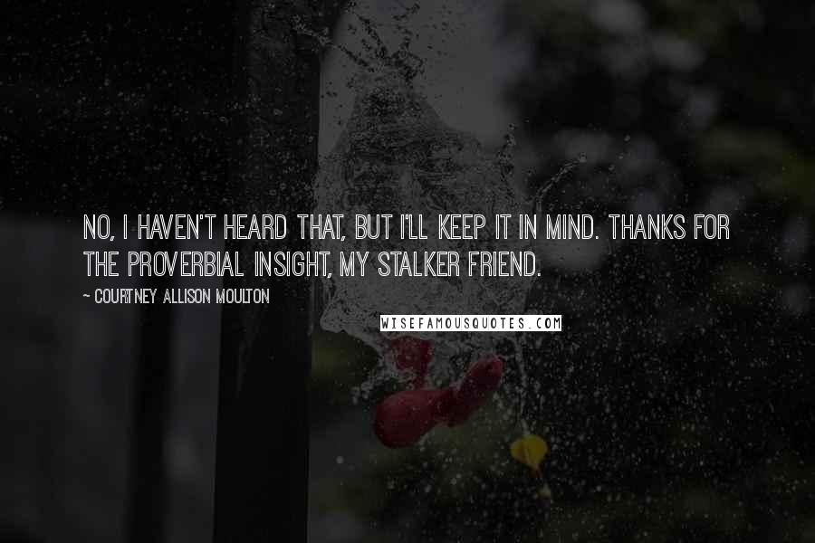 Courtney Allison Moulton Quotes: No, I haven't heard that, but I'll keep it in mind. Thanks for the proverbial insight, my stalker friend.