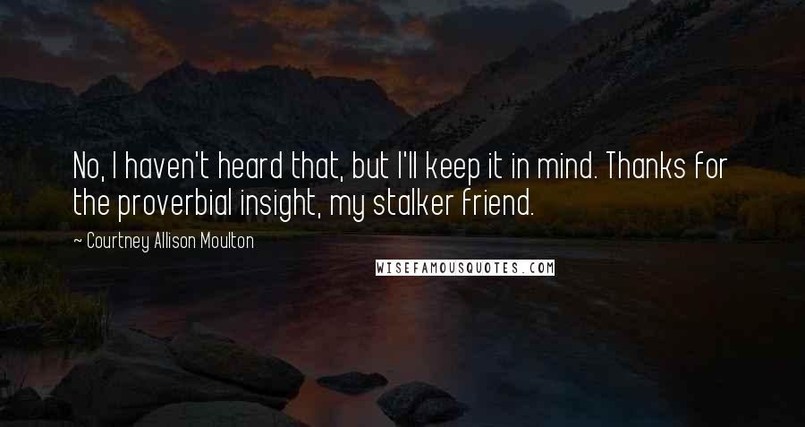 Courtney Allison Moulton Quotes: No, I haven't heard that, but I'll keep it in mind. Thanks for the proverbial insight, my stalker friend.