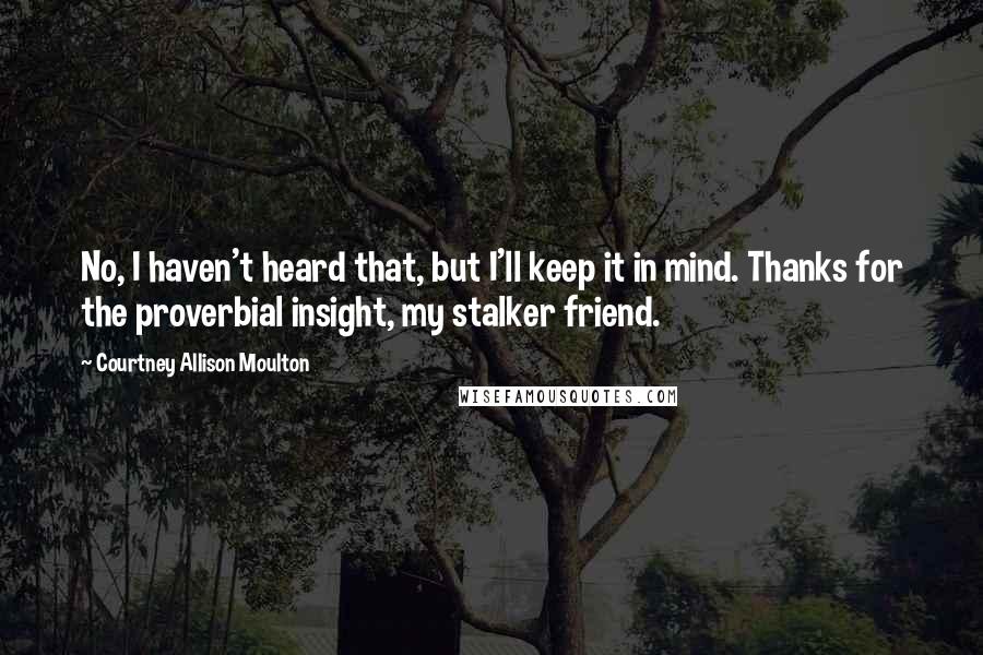 Courtney Allison Moulton Quotes: No, I haven't heard that, but I'll keep it in mind. Thanks for the proverbial insight, my stalker friend.