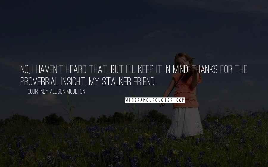 Courtney Allison Moulton Quotes: No, I haven't heard that, but I'll keep it in mind. Thanks for the proverbial insight, my stalker friend.