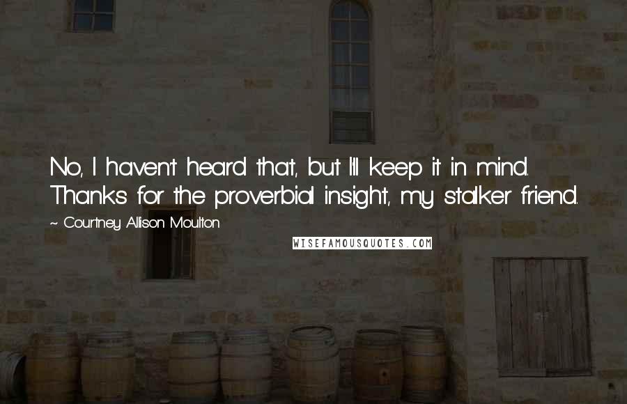 Courtney Allison Moulton Quotes: No, I haven't heard that, but I'll keep it in mind. Thanks for the proverbial insight, my stalker friend.