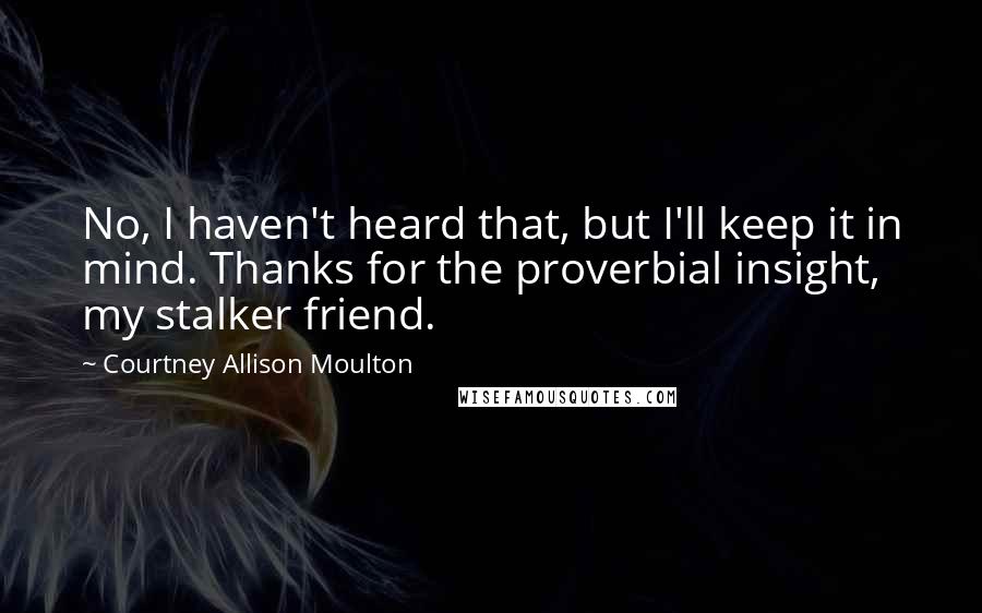 Courtney Allison Moulton Quotes: No, I haven't heard that, but I'll keep it in mind. Thanks for the proverbial insight, my stalker friend.