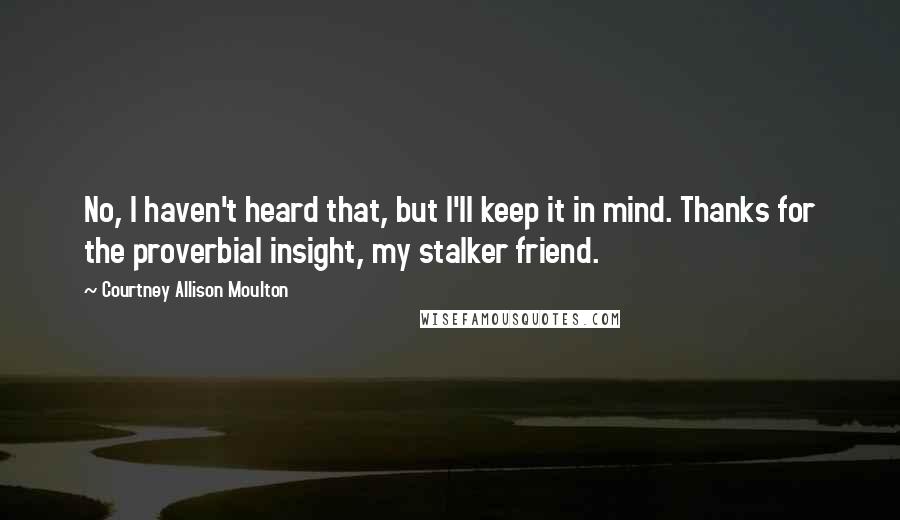 Courtney Allison Moulton Quotes: No, I haven't heard that, but I'll keep it in mind. Thanks for the proverbial insight, my stalker friend.