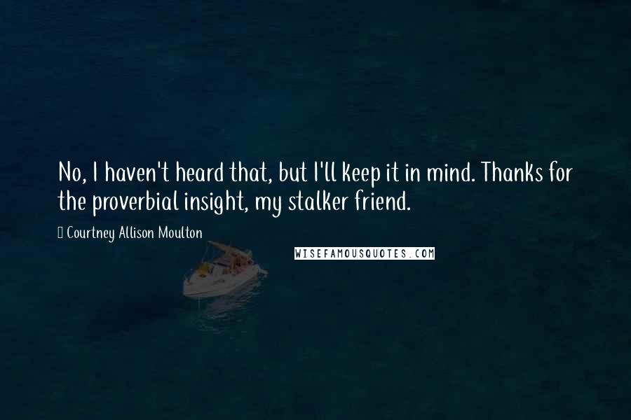 Courtney Allison Moulton Quotes: No, I haven't heard that, but I'll keep it in mind. Thanks for the proverbial insight, my stalker friend.