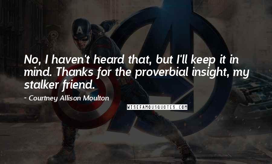 Courtney Allison Moulton Quotes: No, I haven't heard that, but I'll keep it in mind. Thanks for the proverbial insight, my stalker friend.