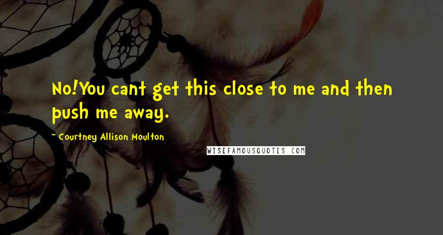 Courtney Allison Moulton Quotes: No!You cant get this close to me and then push me away.