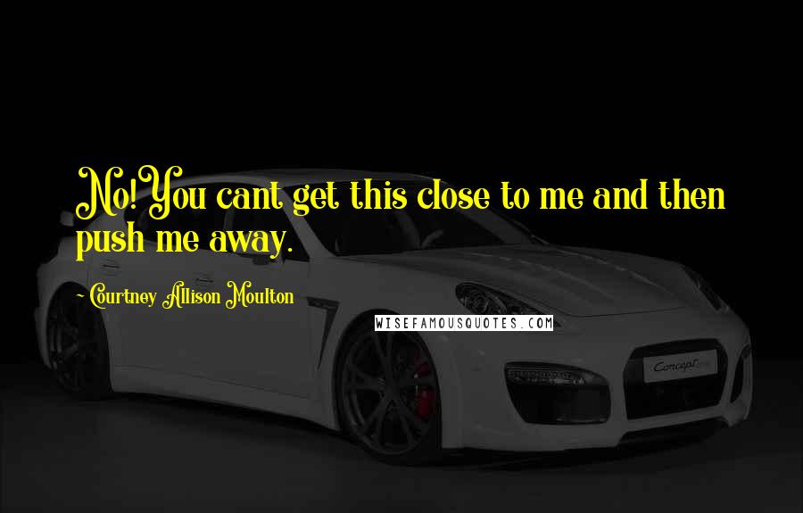 Courtney Allison Moulton Quotes: No!You cant get this close to me and then push me away.