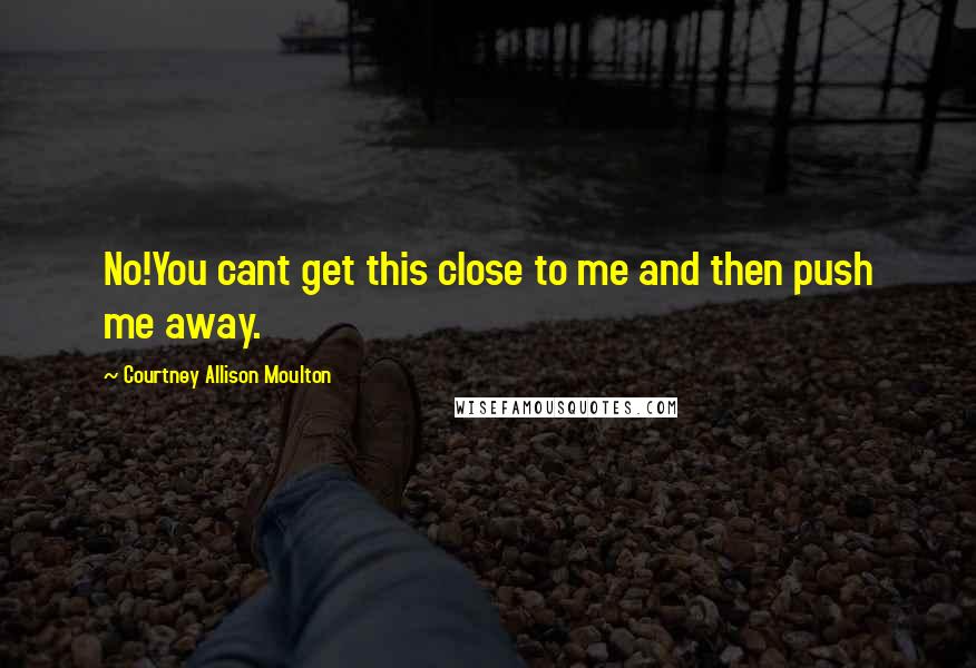 Courtney Allison Moulton Quotes: No!You cant get this close to me and then push me away.