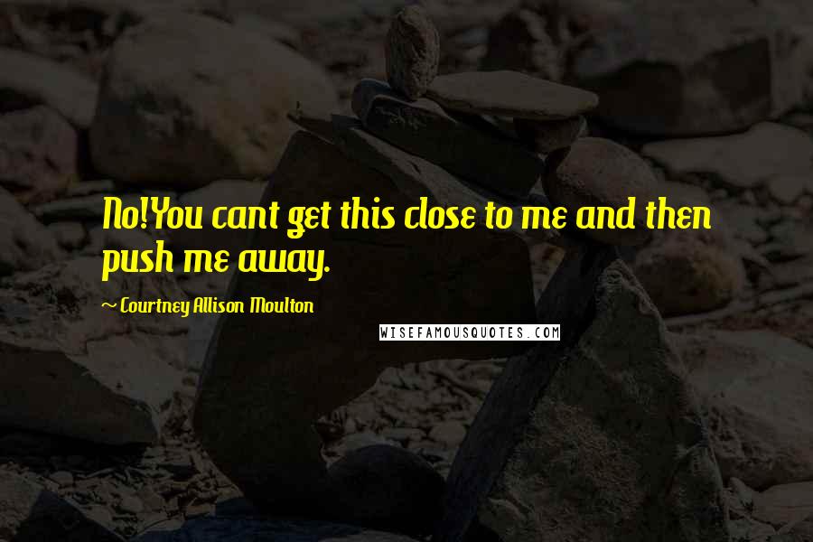 Courtney Allison Moulton Quotes: No!You cant get this close to me and then push me away.