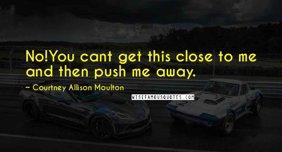 Courtney Allison Moulton Quotes: No!You cant get this close to me and then push me away.