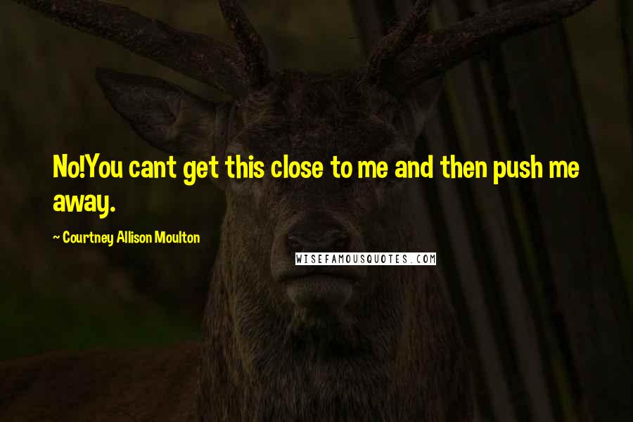 Courtney Allison Moulton Quotes: No!You cant get this close to me and then push me away.