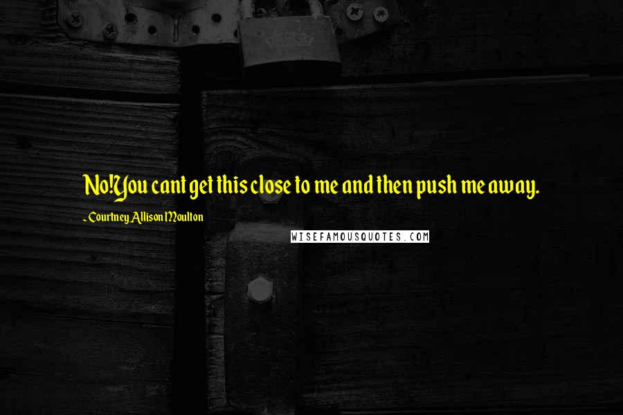Courtney Allison Moulton Quotes: No!You cant get this close to me and then push me away.