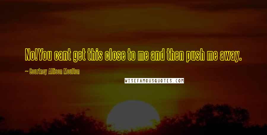 Courtney Allison Moulton Quotes: No!You cant get this close to me and then push me away.
