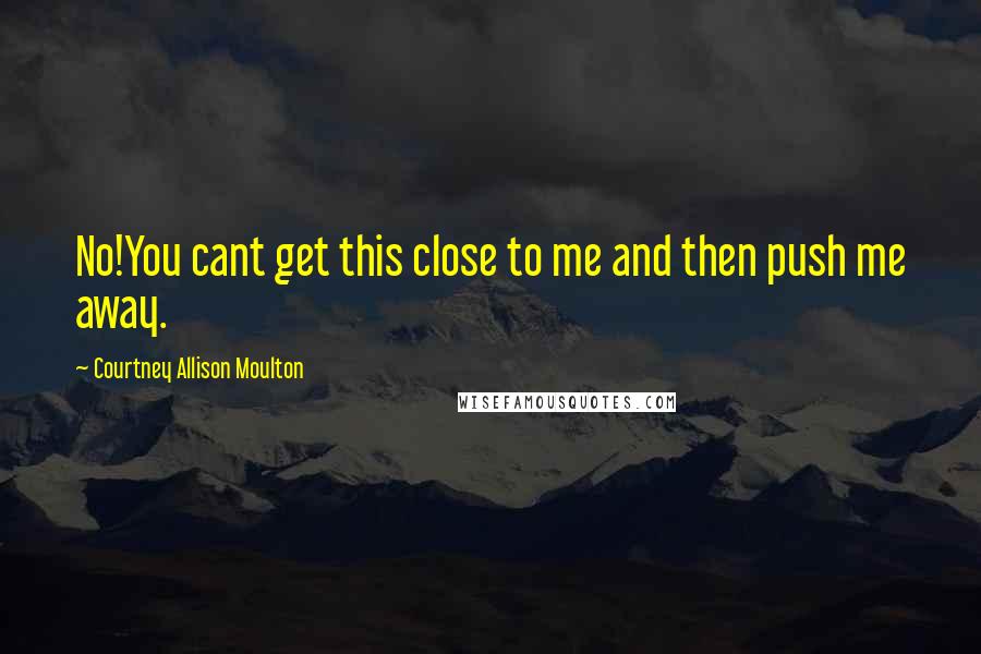 Courtney Allison Moulton Quotes: No!You cant get this close to me and then push me away.