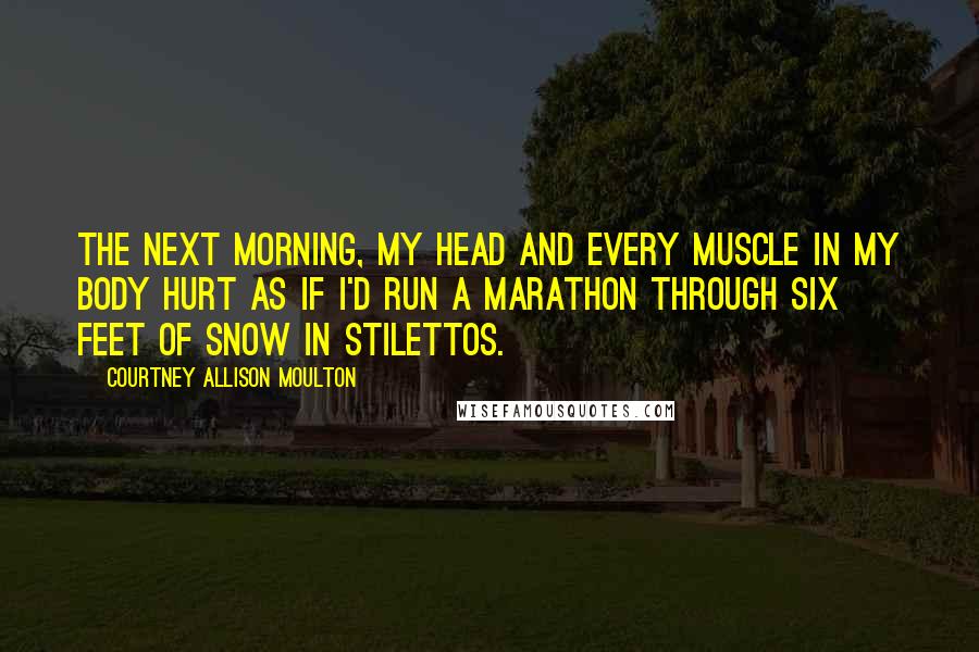Courtney Allison Moulton Quotes: The next morning, my head and every muscle in my body hurt as if I'd run a marathon through six feet of snow in stilettos.