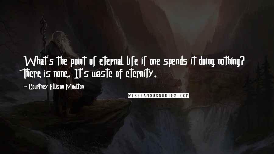 Courtney Allison Moulton Quotes: What's the point of eternal life if one spends it doing nothing? There is none. It's waste of eternity.