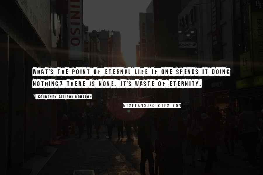 Courtney Allison Moulton Quotes: What's the point of eternal life if one spends it doing nothing? There is none. It's waste of eternity.