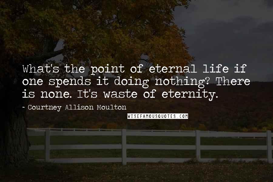 Courtney Allison Moulton Quotes: What's the point of eternal life if one spends it doing nothing? There is none. It's waste of eternity.