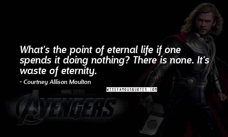 Courtney Allison Moulton Quotes: What's the point of eternal life if one spends it doing nothing? There is none. It's waste of eternity.