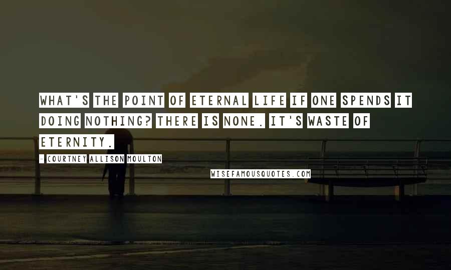 Courtney Allison Moulton Quotes: What's the point of eternal life if one spends it doing nothing? There is none. It's waste of eternity.