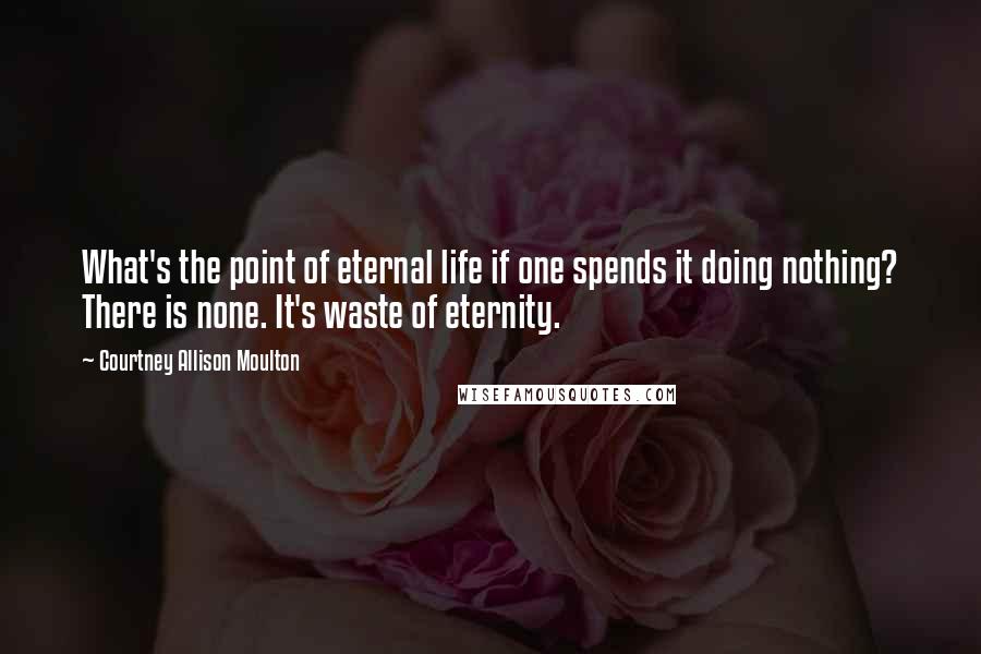 Courtney Allison Moulton Quotes: What's the point of eternal life if one spends it doing nothing? There is none. It's waste of eternity.