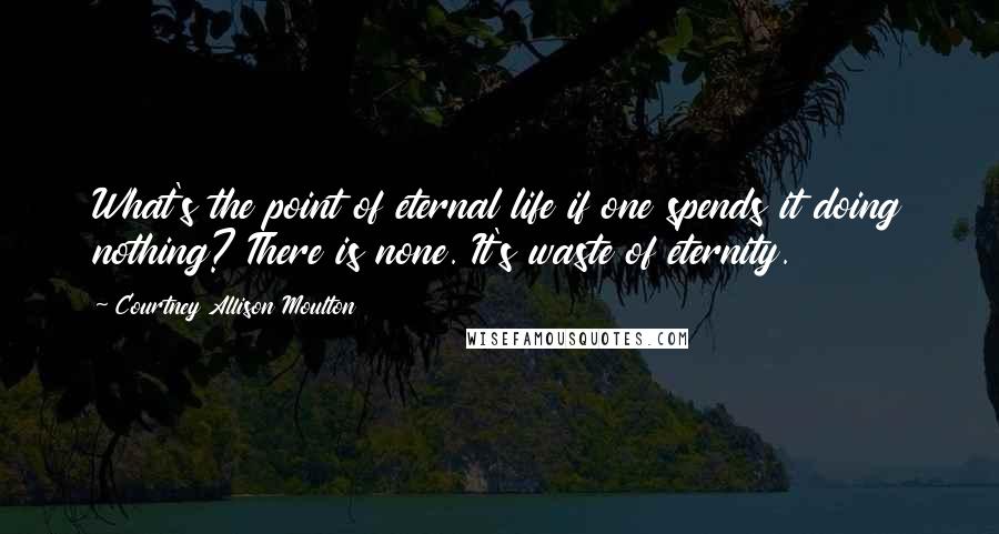 Courtney Allison Moulton Quotes: What's the point of eternal life if one spends it doing nothing? There is none. It's waste of eternity.