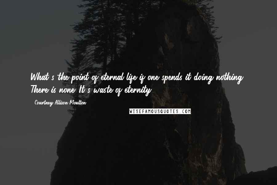 Courtney Allison Moulton Quotes: What's the point of eternal life if one spends it doing nothing? There is none. It's waste of eternity.