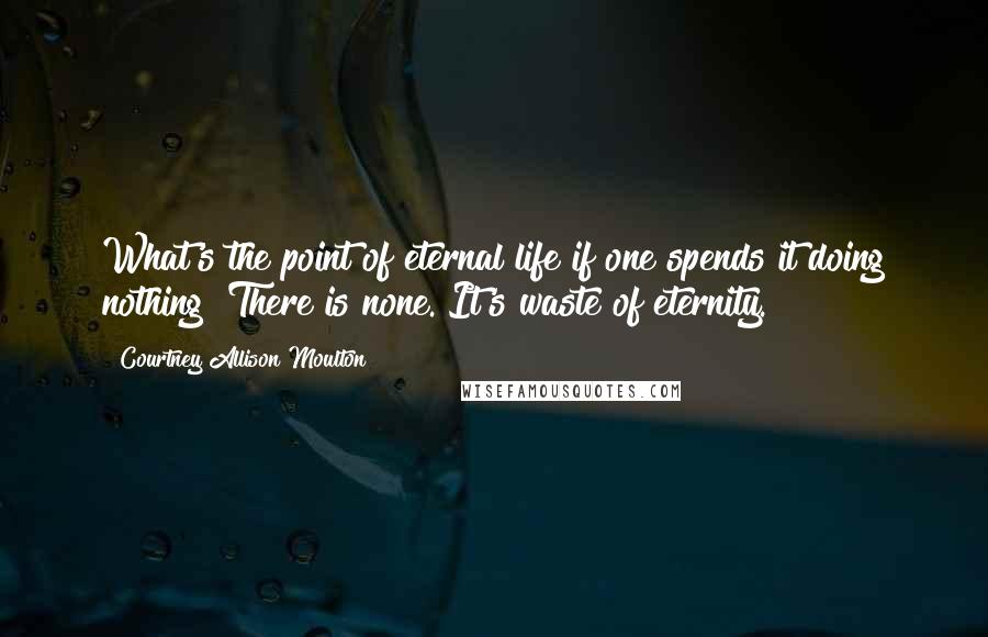 Courtney Allison Moulton Quotes: What's the point of eternal life if one spends it doing nothing? There is none. It's waste of eternity.