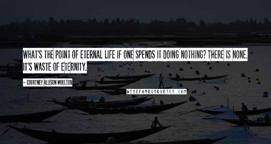Courtney Allison Moulton Quotes: What's the point of eternal life if one spends it doing nothing? There is none. It's waste of eternity.