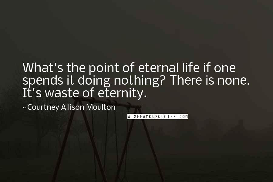 Courtney Allison Moulton Quotes: What's the point of eternal life if one spends it doing nothing? There is none. It's waste of eternity.